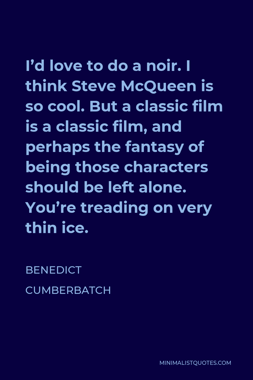 Benedict Cumberbatch Quote - I’d love to do a noir. I think Steve McQueen is so cool. But a classic film is a classic film, and perhaps the fantasy of being those characters should be left alone. You’re treading on very thin ice.