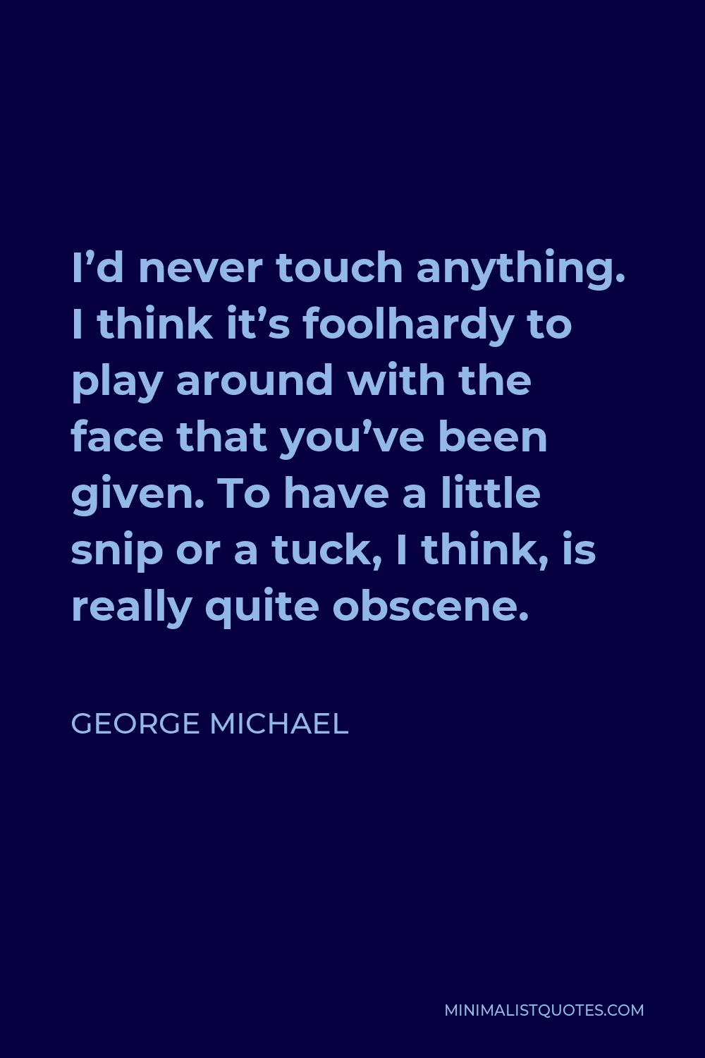 George Michael Quote - I’d never touch anything. I think it’s foolhardy to play around with the face that you’ve been given. To have a little snip or a tuck, I think, is really quite obscene.