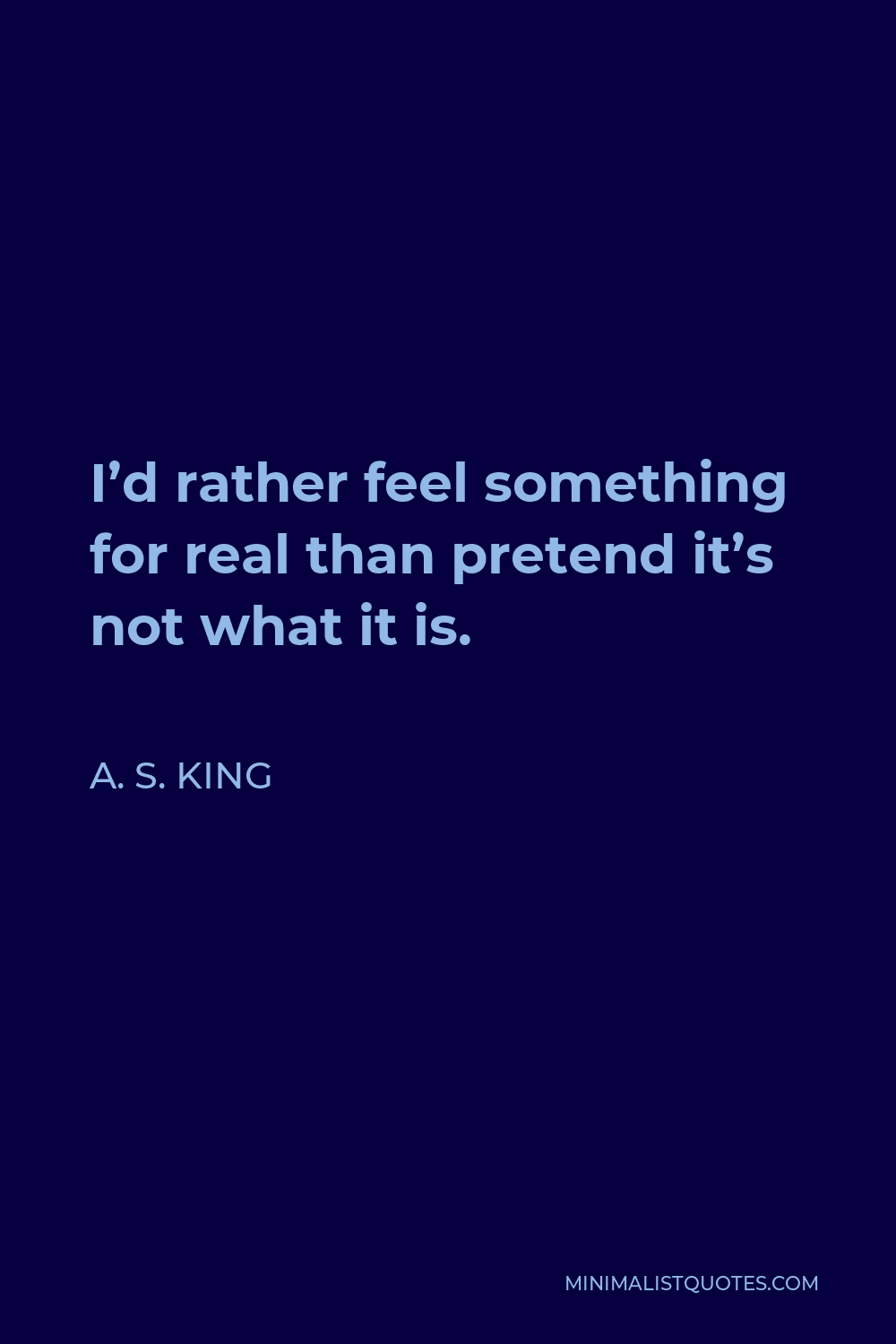 A. S. King Quote - I’d rather feel something for real than pretend it’s not what it is.