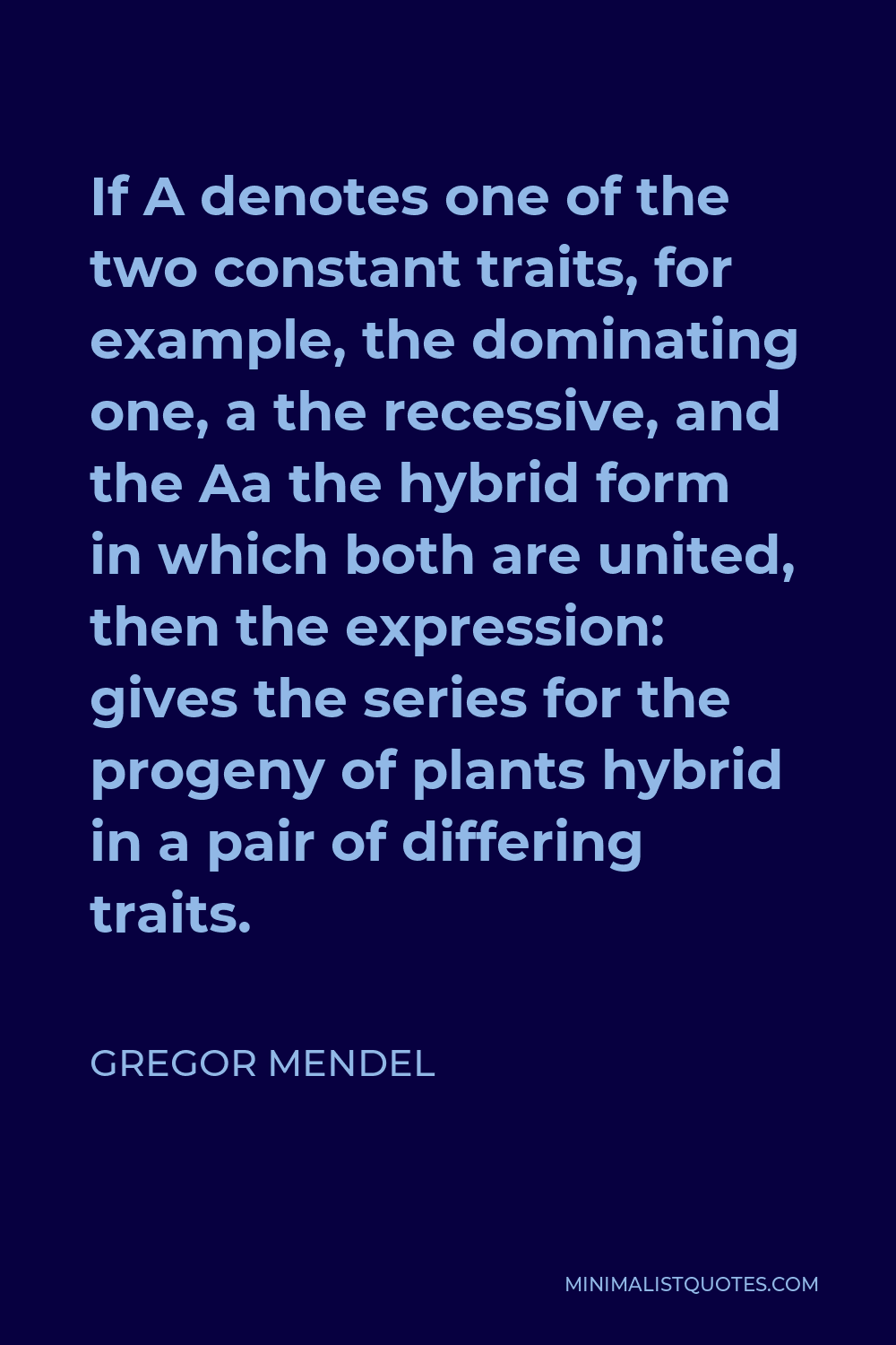 Gregor Mendel Quote - If A denotes one of the two constant traits, for example, the dominating one, a the recessive, and the Aa the hybrid form in which both are united, then the expression: gives the series for the progeny of plants hybrid in a pair of differing traits.