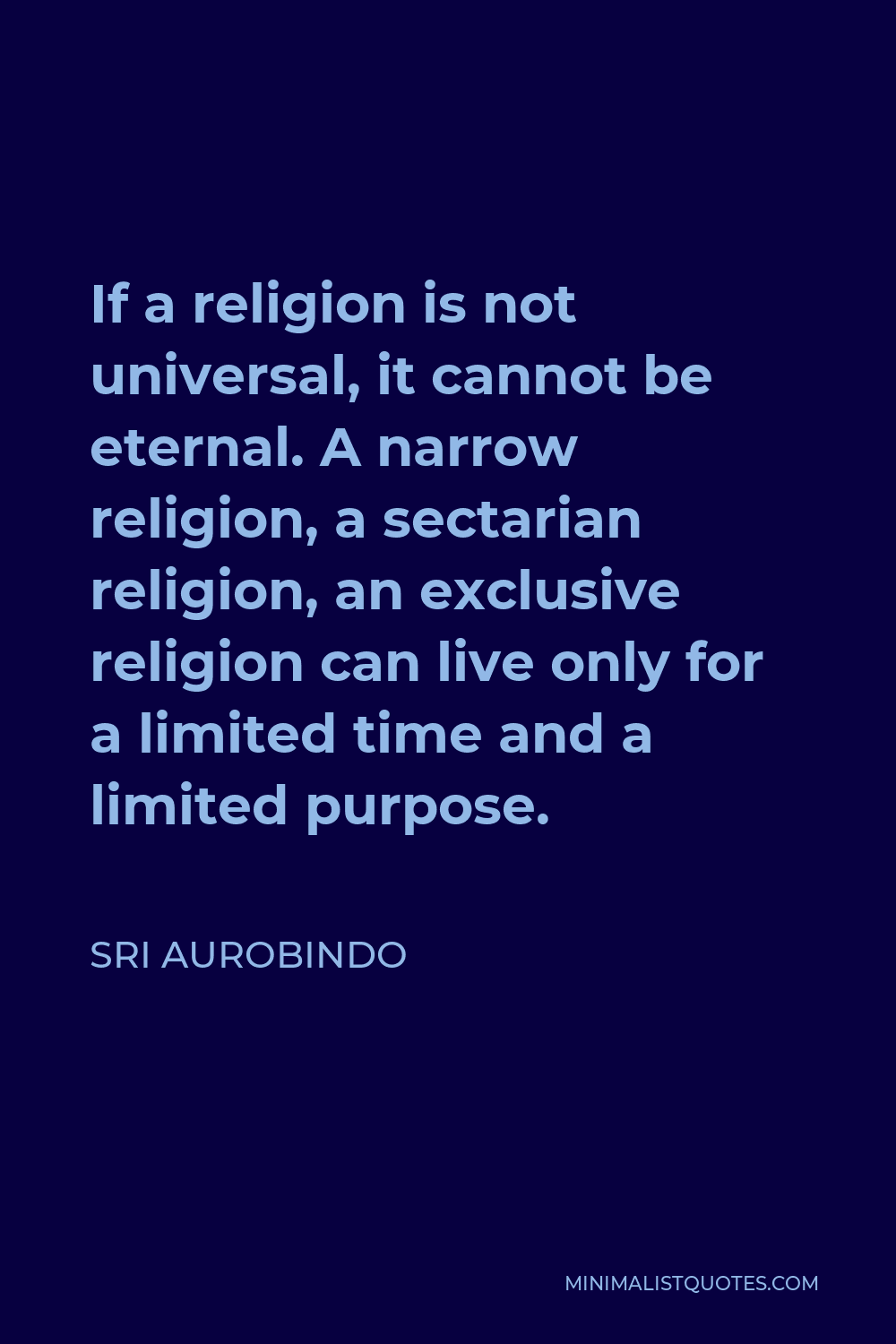Sri Aurobindo Quote - If a religion is not universal, it cannot be eternal. A narrow religion, a sectarian religion, an exclusive religion can live only for a limited time and a limited purpose.