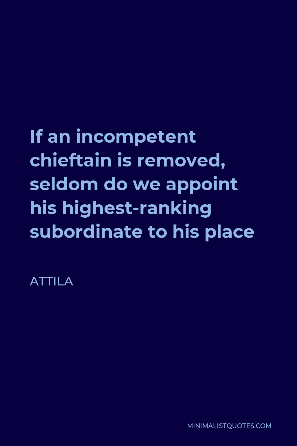 Attila Quote - If an incompetent chieftain is removed, seldom do we appoint his highest-ranking subordinate to his place