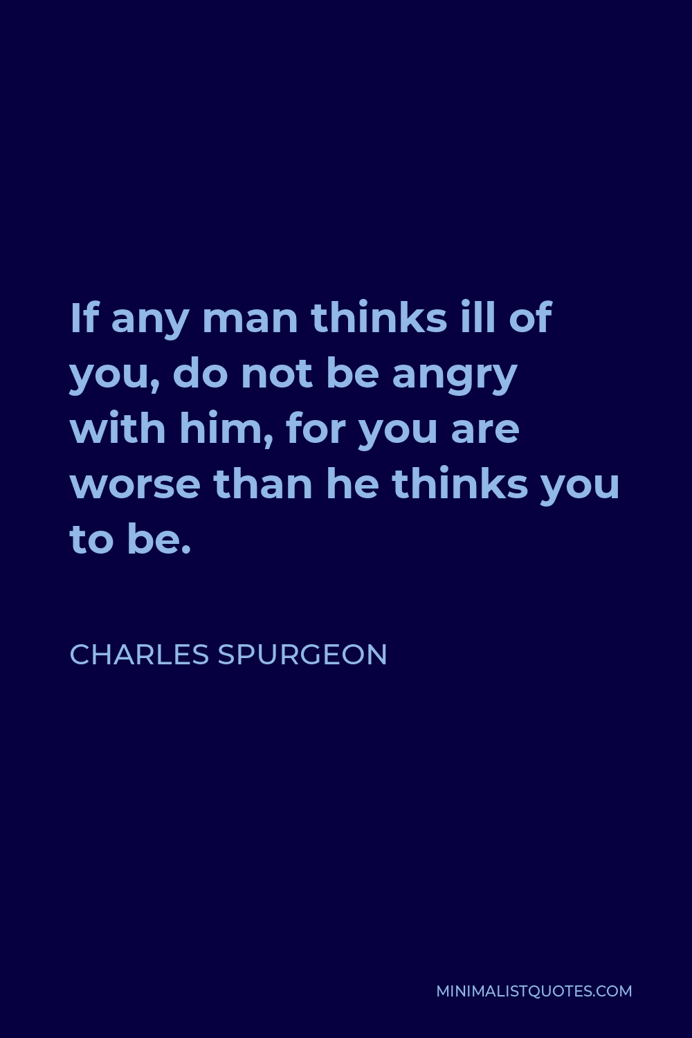 Charles Spurgeon Quote - If any man thinks ill of you, do not be angry with him, for you are worse than he thinks you to be.
