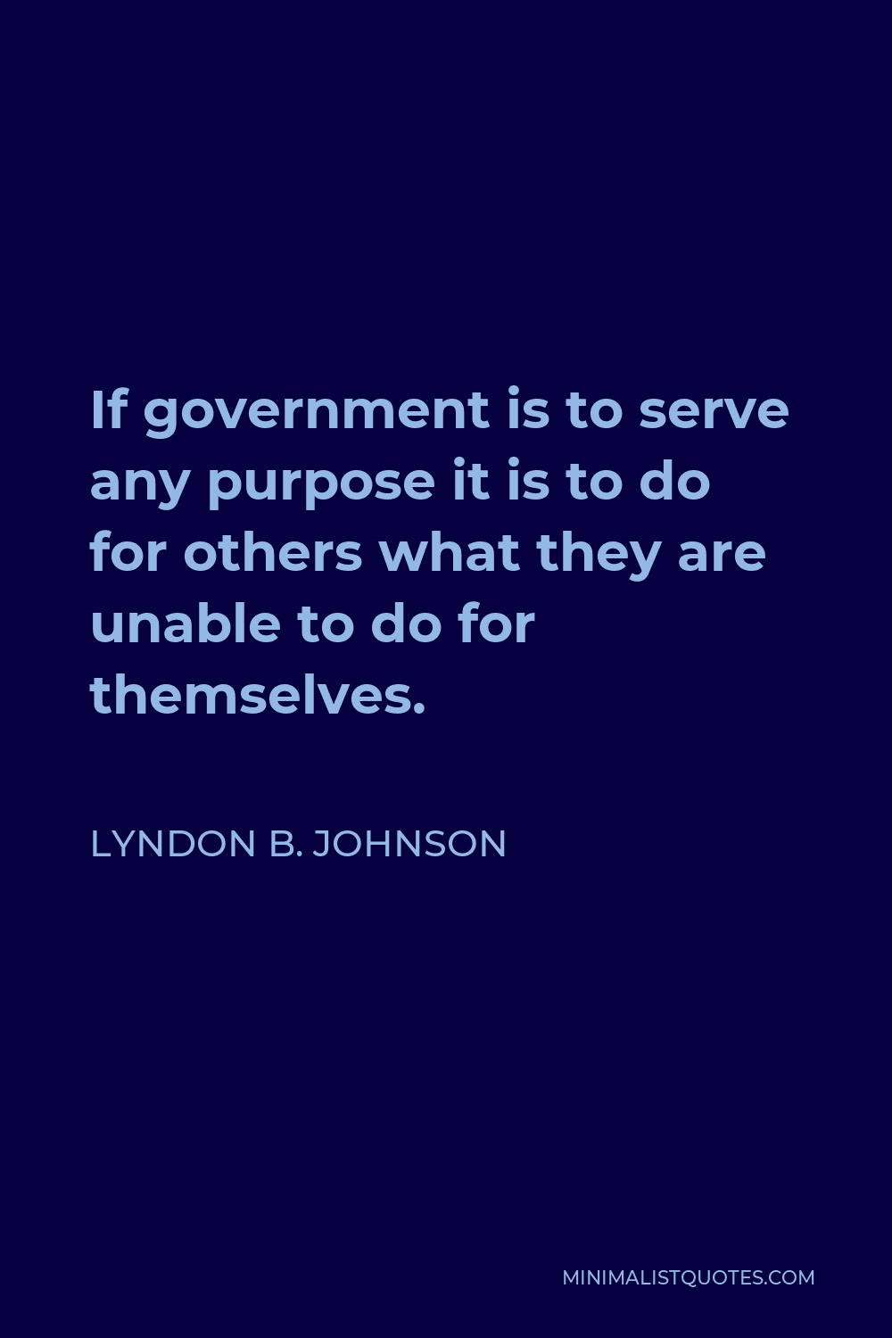 Lyndon B. Johnson Quote - If government is to serve any purpose it is to do for others what they are unable to do for themselves.