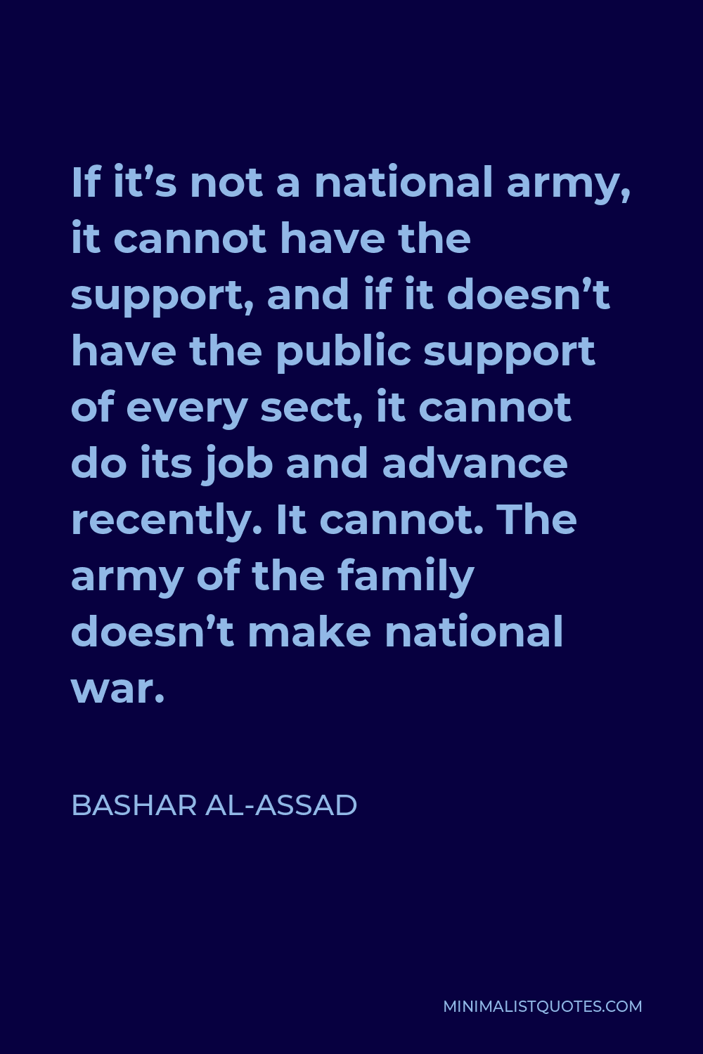 Bashar al-Assad Quote - If it’s not a national army, it cannot have the support, and if it doesn’t have the public support of every sect, it cannot do its job and advance recently. It cannot. The army of the family doesn’t make national war.