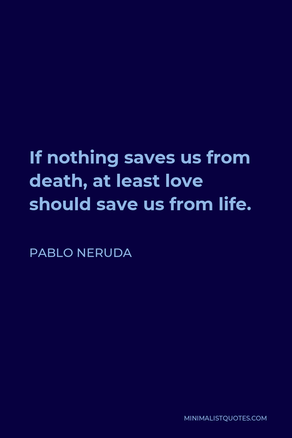 Pablo Neruda Quote - If nothing saves us from death, at least love should save us from life.