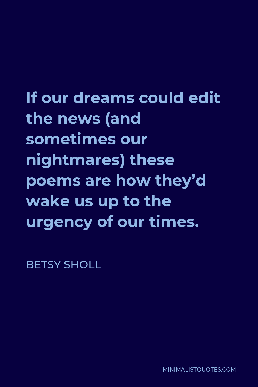 Betsy Sholl Quote - If our dreams could edit the news (and sometimes our nightmares) these poems are how they’d wake us up to the urgency of our times.