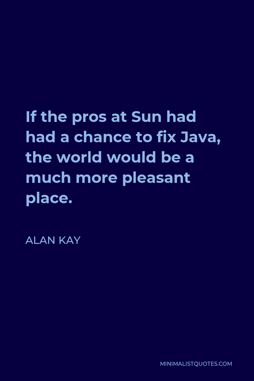 Alan Kay Quote - If the pros at Sun had had a chance to fix Java, the world would be a much more pleasant place.
