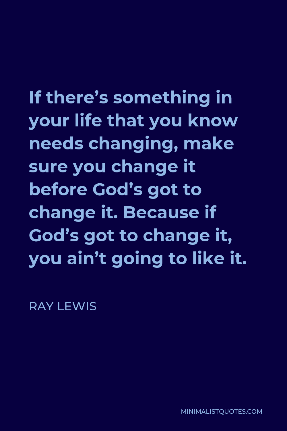 Ray Lewis Quote - If there’s something in your life that you know needs changing, make sure you change it before God’s got to change it. Because if God’s got to change it, you ain’t going to like it.
