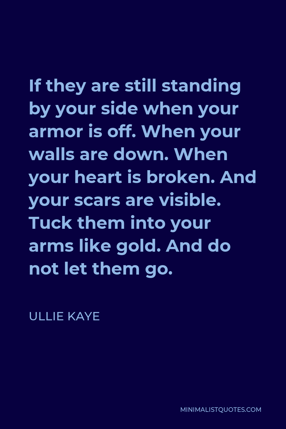 Ullie Kaye Quote - If they are still standing by your side when your armor is off. When your walls are down. When your heart is broken. And your scars are visible. Tuck them into your arms like gold. And do not let them go.