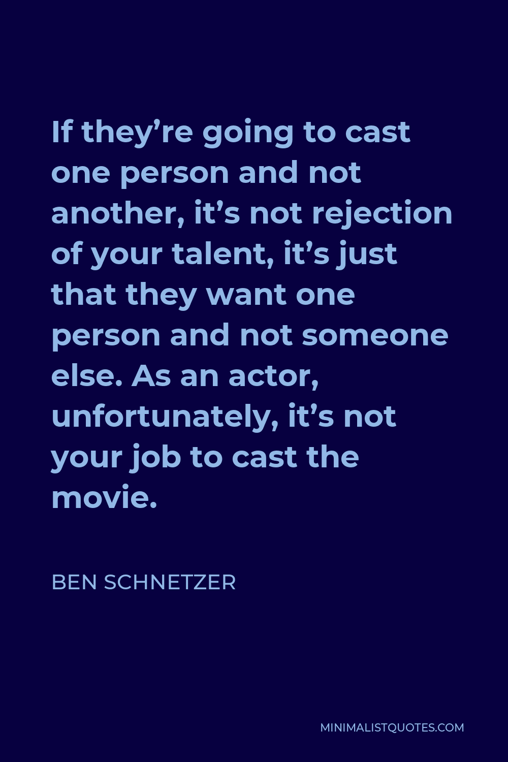 Ben Schnetzer Quote - If they’re going to cast one person and not another, it’s not rejection of your talent, it’s just that they want one person and not someone else. As an actor, unfortunately, it’s not your job to cast the movie.