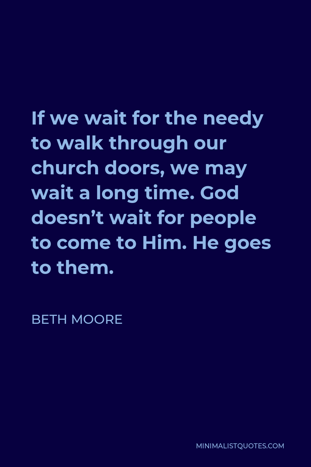 Beth Moore Quote - If we wait for the needy to walk through our church doors, we may wait a long time. God doesn’t wait for people to come to Him. He goes to them.