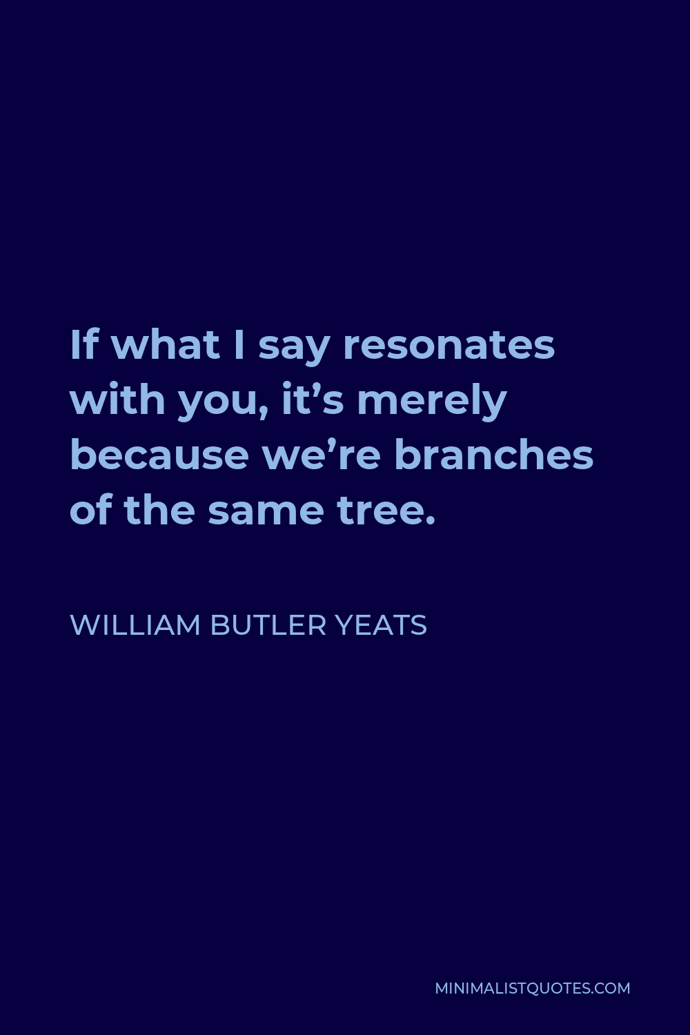 William Butler Yeats Quote - If what I say resonates with you, it’s merely because we’re branches of the same tree.