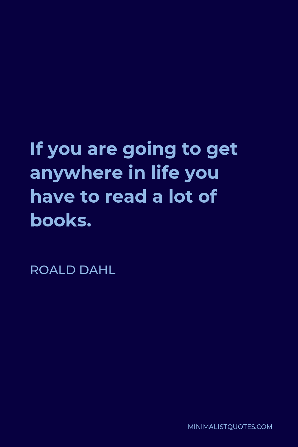 Roald Dahl Quote - If you are going to get anywhere in life you have to read a lot of books.