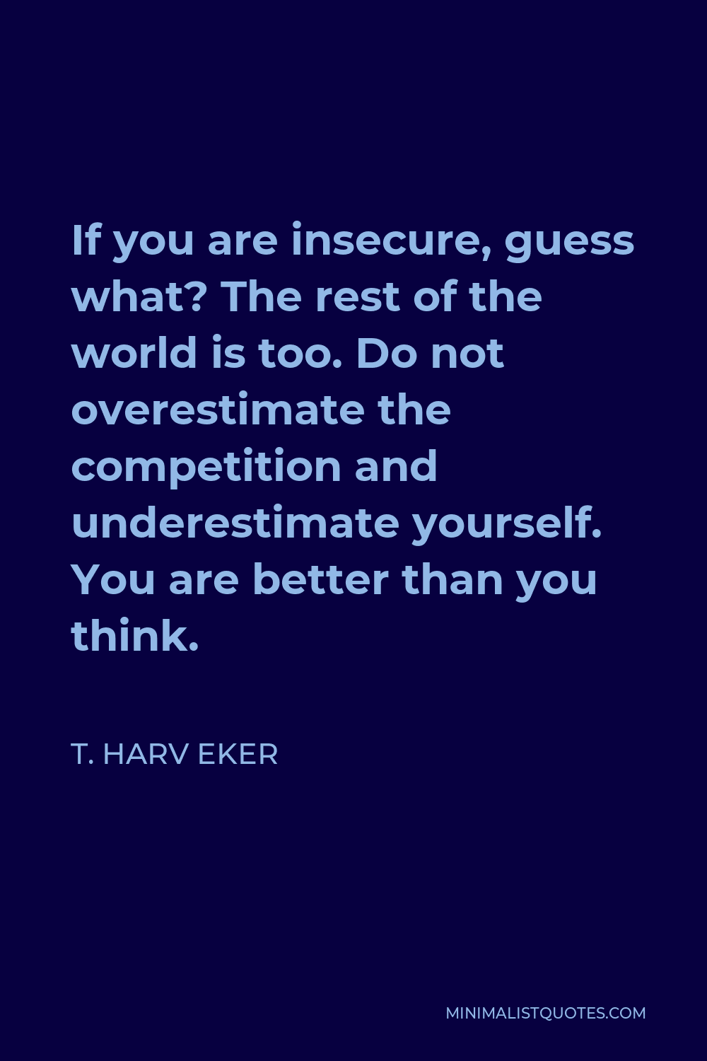 T. Harv Eker Quote - If you are insecure, guess what? The rest of the world is too. Do not overestimate the competition and underestimate yourself. You are better than you think.