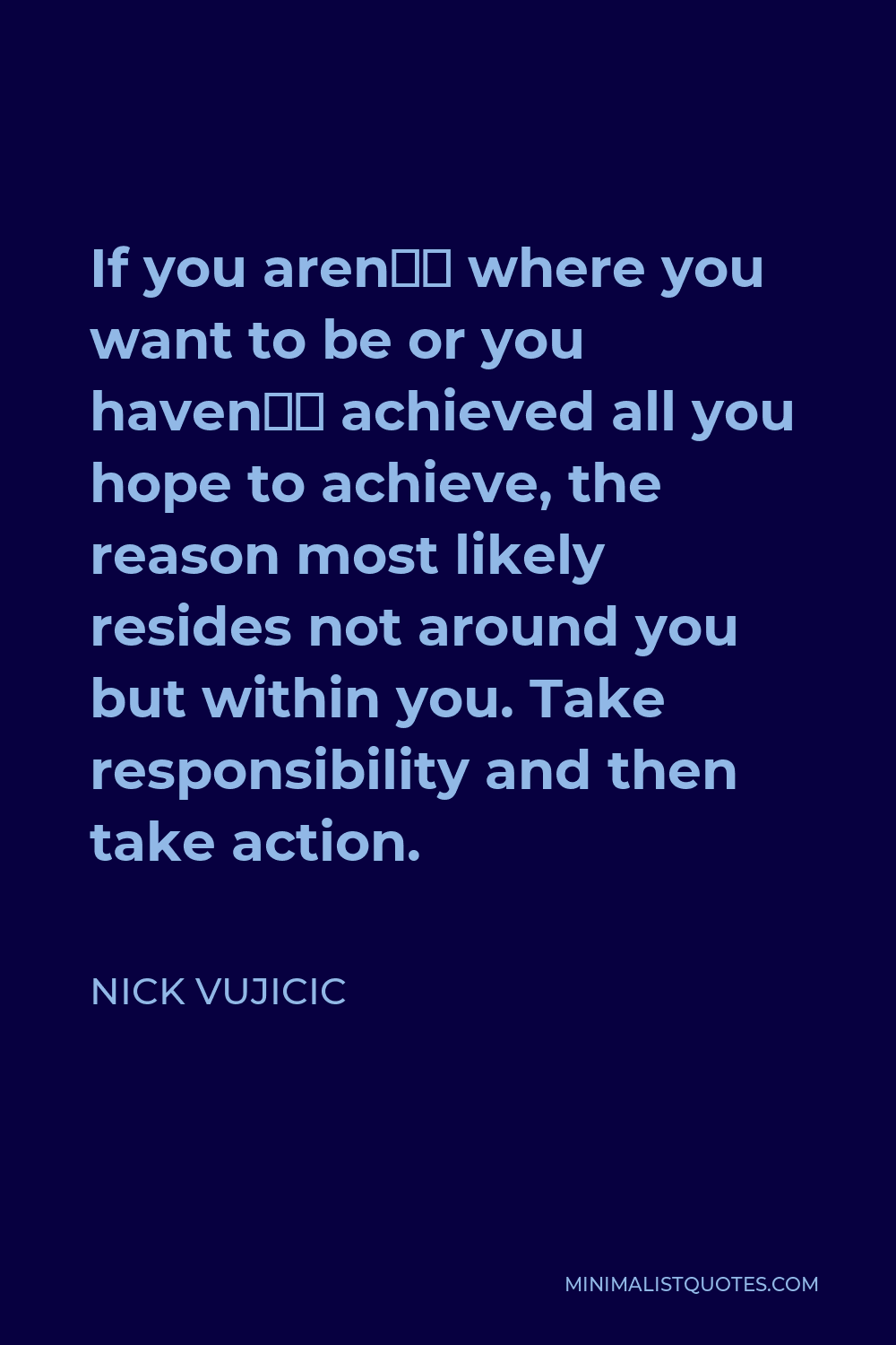 Nick Vujicic Quote - If you aren’t where you want to be or you haven’t achieved all you hope to achieve, the reason most likely resides not around you but within you. Take responsibility and then take action.