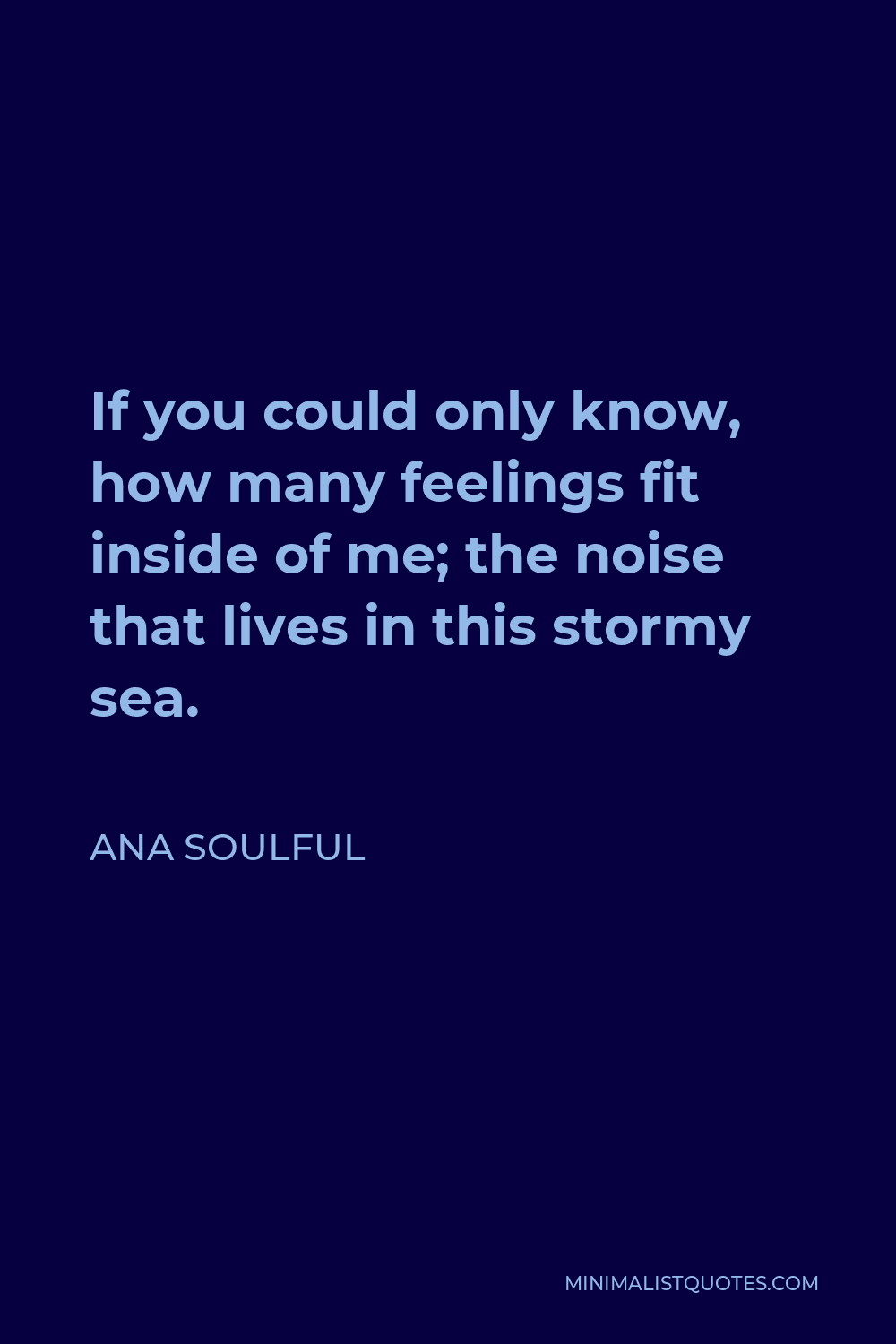 Ana Soulful Quote - If you could only know, how many feelings fit inside of me; the noise that lives in this stormy sea.