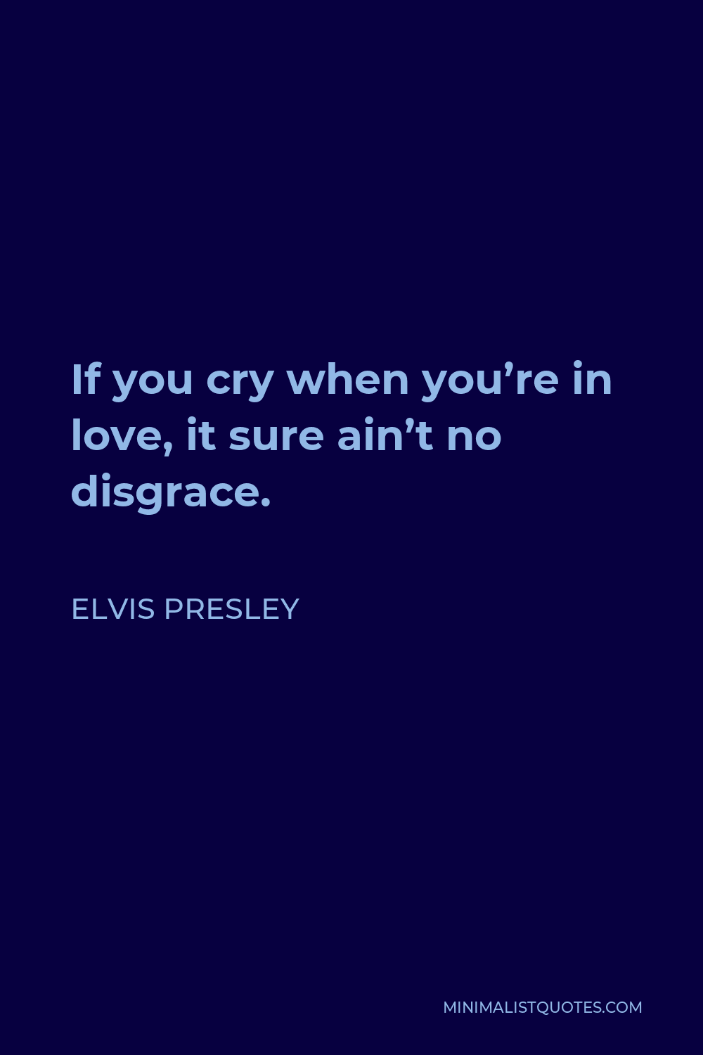 Elvis Presley Quote - If you cry when you’re in love, it sure ain’t no disgrace.