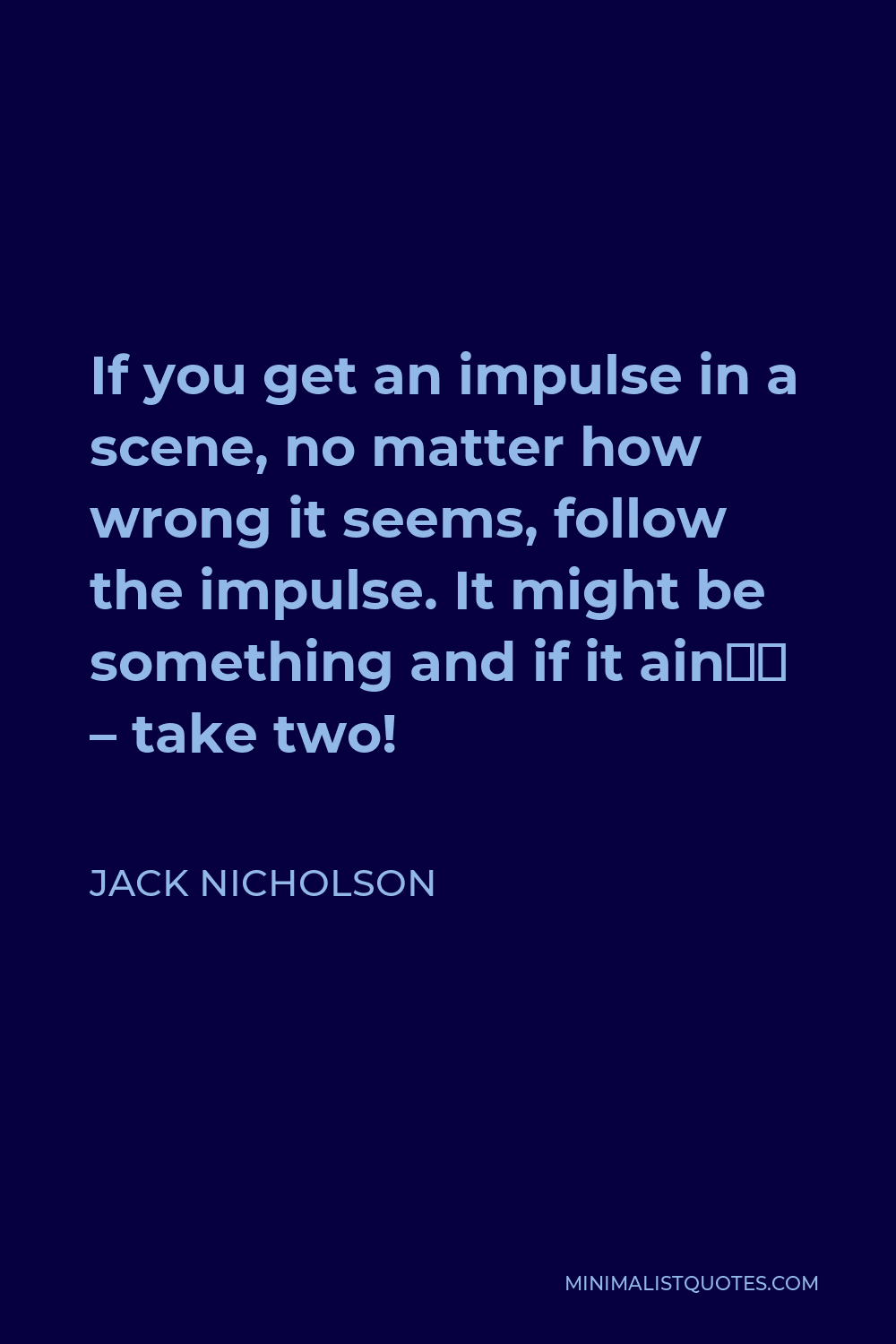 Jack Nicholson Quote - If you get an impulse in a scene, no matter how wrong it seems, follow the impulse. It might be something and if it ain’t – take two!