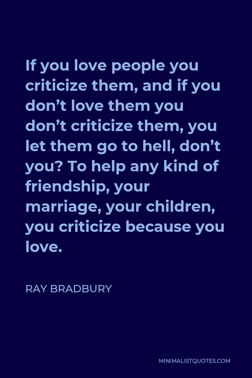 Ray Bradbury Quote - If you love people you criticize them, and if you don’t love them you don’t criticize them, you let them go to hell, don’t you? To help any kind of friendship, your marriage, your children, you criticize because you love.