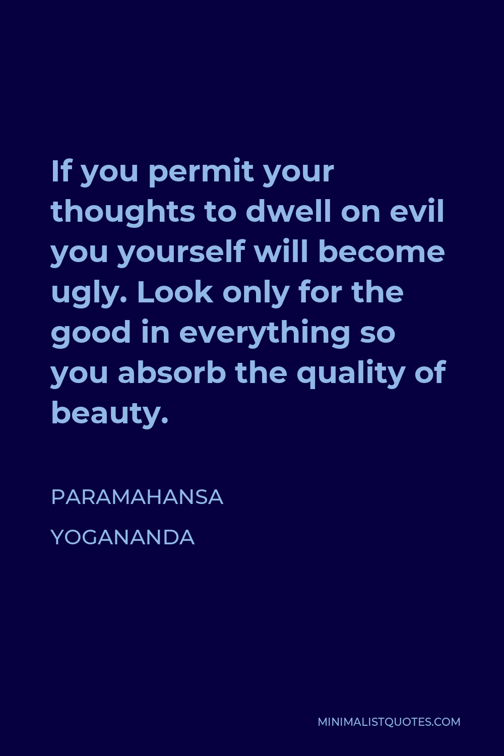 Paramahansa Yogananda Quote - If you permit your thoughts to dwell on evil you yourself will become ugly. Look only for the good in everything so you absorb the quality of beauty.