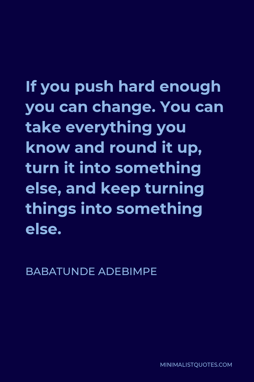 Babatunde Adebimpe Quote - If you push hard enough you can change. You can take everything you know and round it up, turn it into something else, and keep turning things into something else.