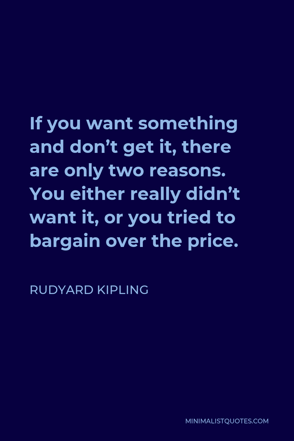 Rudyard Kipling Quote - If you want something and don’t get it, there are only two reasons. You either really didn’t want it, or you tried to bargain over the price.