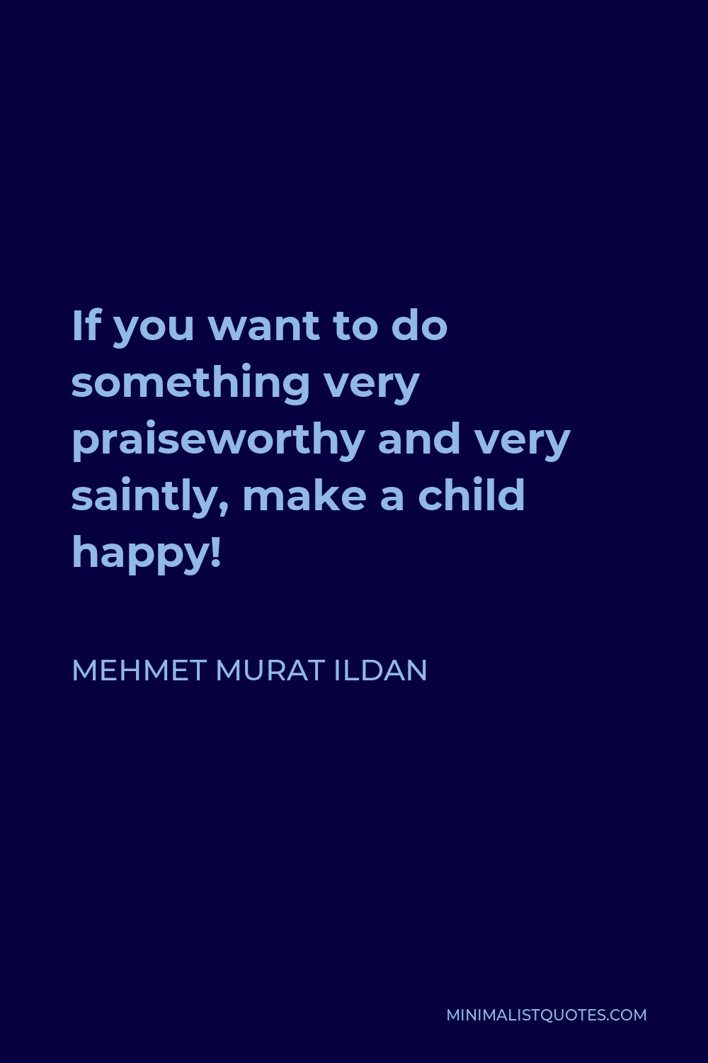 Mehmet Murat Ildan Quote - If you want to do something very praiseworthy and very saintly, make a child happy!