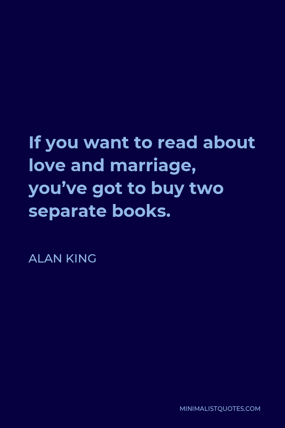 Alan King Quote - If you want to read about love and marriage, you’ve got to buy two separate books.
