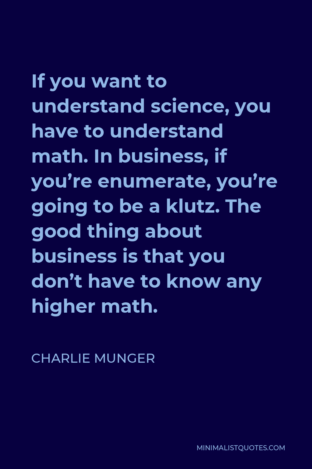 Charlie Munger Quote - If you want to understand science, you have to understand math. In business, if you’re enumerate, you’re going to be a klutz. The good thing about business is that you don’t have to know any higher math.