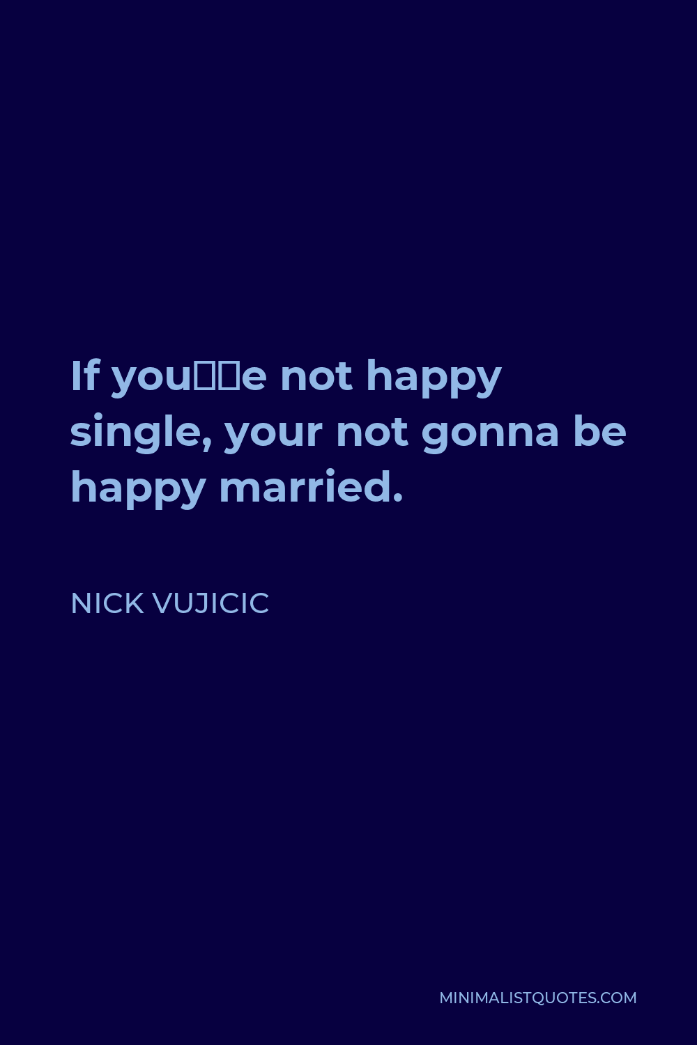 Nick Vujicic Quote - If you’re not happy single, your not gonna be happy married.