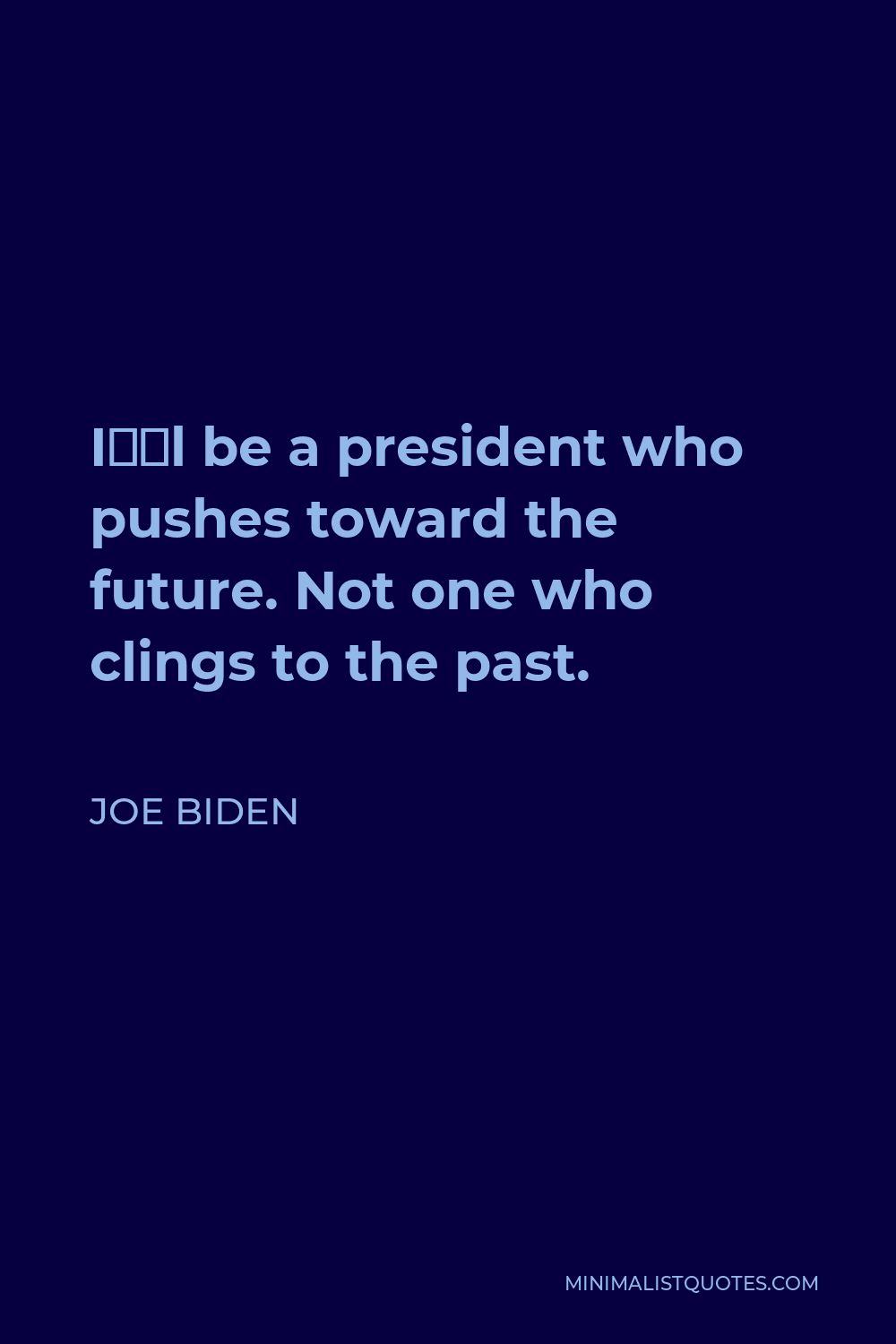 Joe Biden Quote - I’ll be a president who pushes toward the future. Not one who clings to the past.