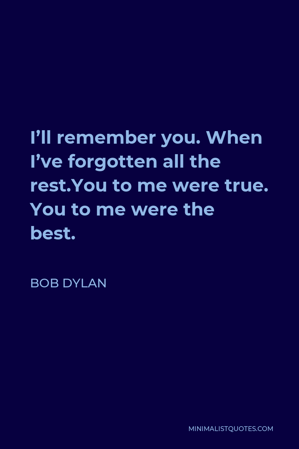 Bob Dylan Quote - I’ll remember you. When I’ve forgotten all the rest.You to me were true. You to me were the best.
