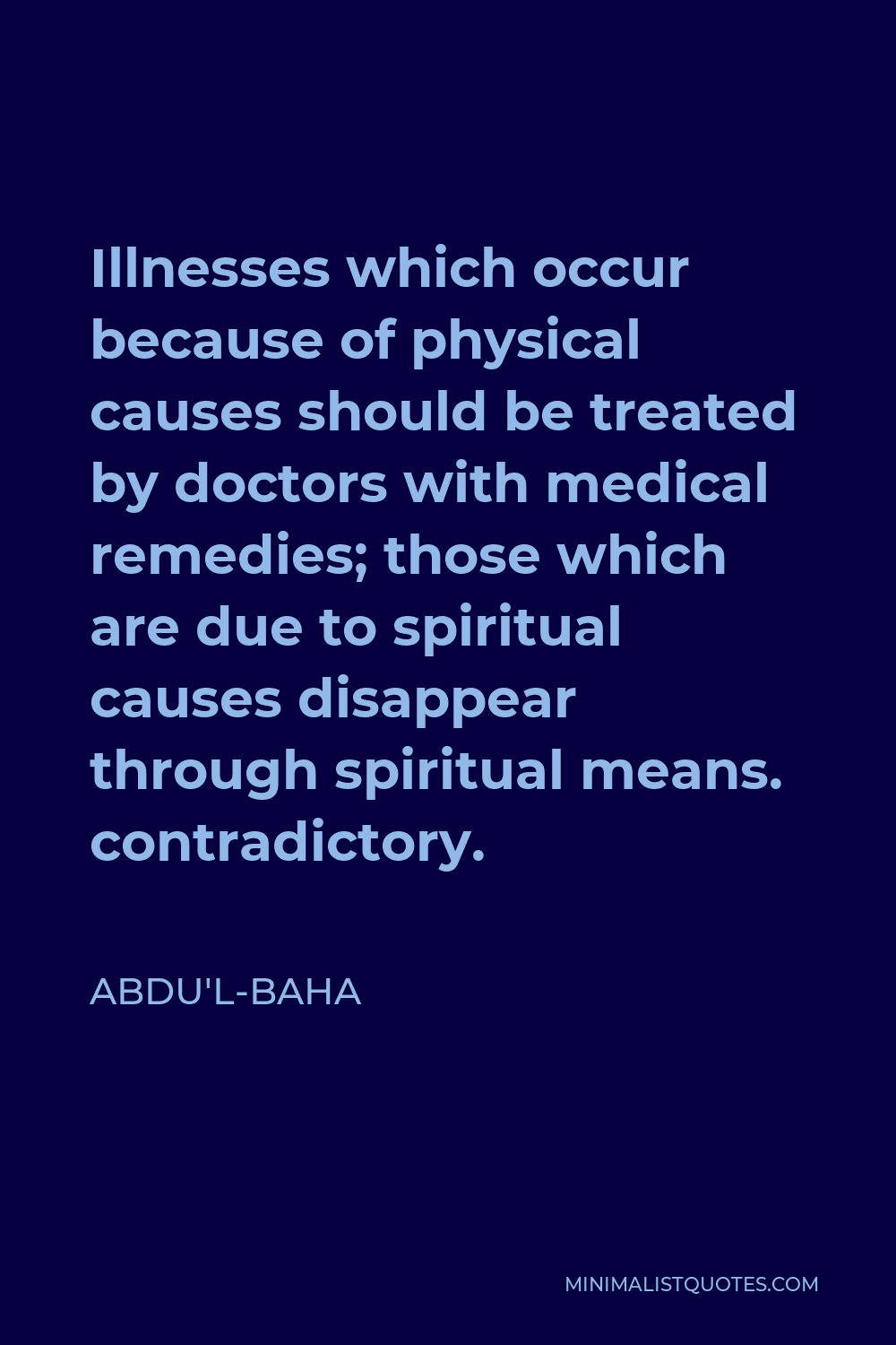 Abdu'l-Baha Quote - Illnesses which occur because of physical causes should be treated by doctors with medical remedies; those which are due to spiritual causes disappear through spiritual means. contradictory.