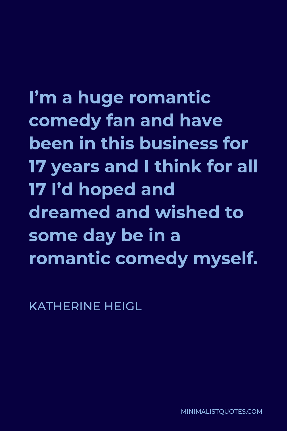 Katherine Heigl Quote - I’m a huge romantic comedy fan and have been in this business for 17 years and I think for all 17 I’d hoped and dreamed and wished to some day be in a romantic comedy myself.