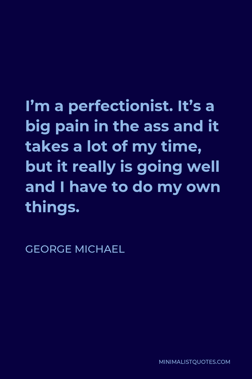 George Michael Quote - I’m a perfectionist. It’s a big pain in the ass and it takes a lot of my time, but it really is going well and I have to do my own things.