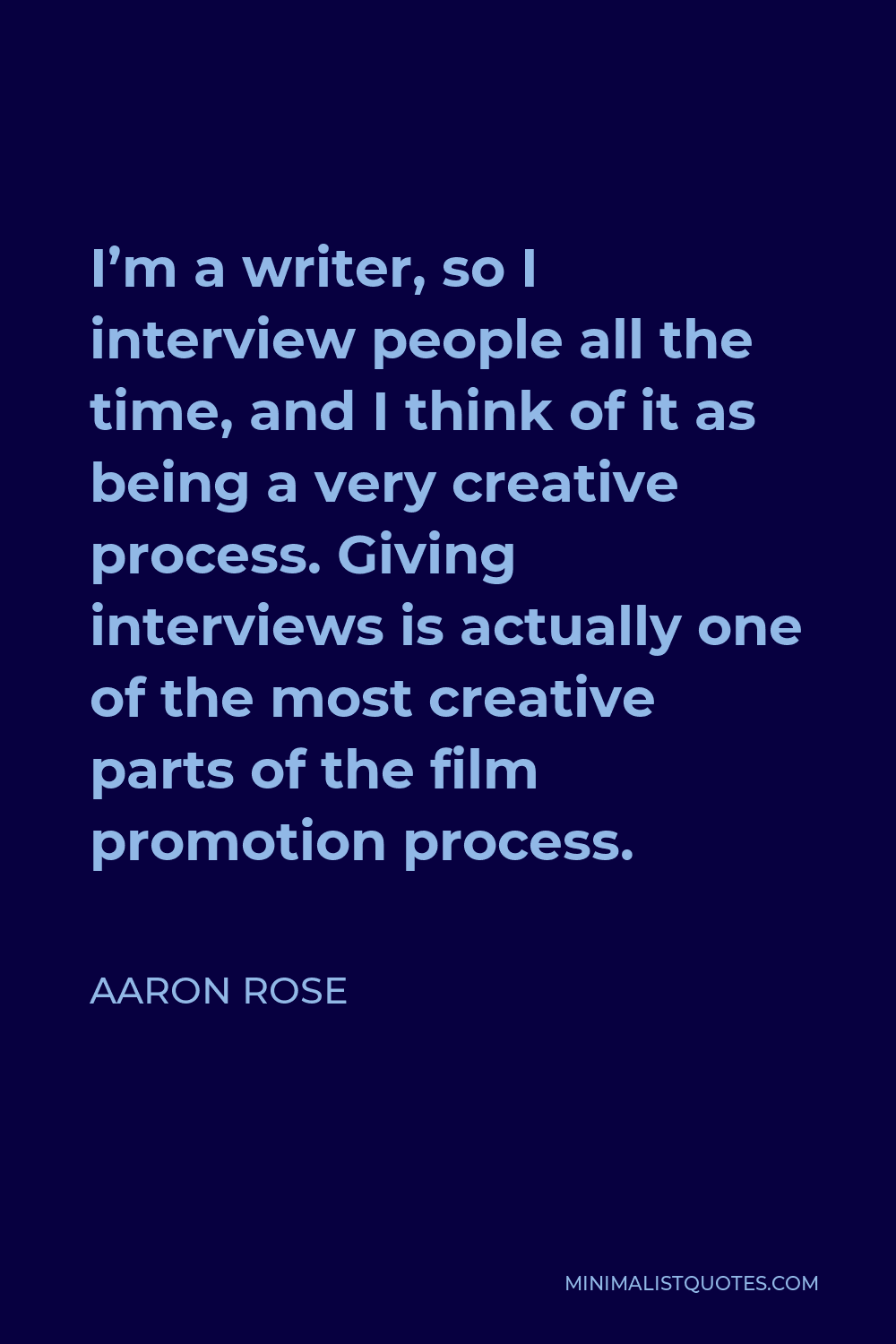 Aaron Rose Quote - I’m a writer, so I interview people all the time, and I think of it as being a very creative process. Giving interviews is actually one of the most creative parts of the film promotion process.