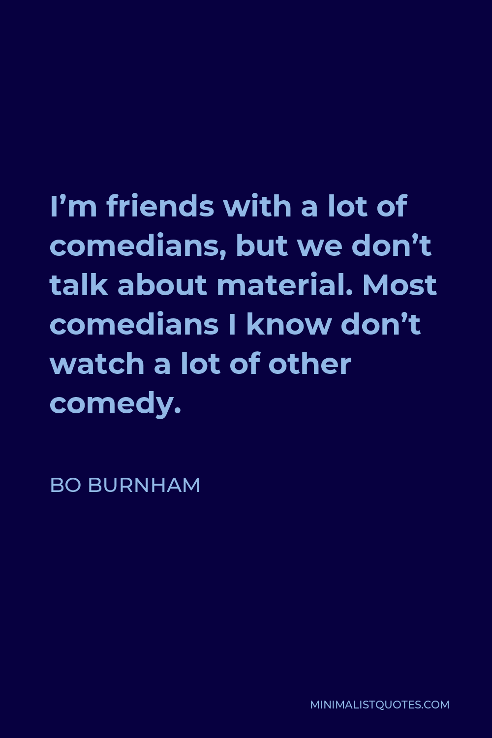 Bo Burnham Quote - I’m friends with a lot of comedians, but we don’t talk about material. Most comedians I know don’t watch a lot of other comedy.