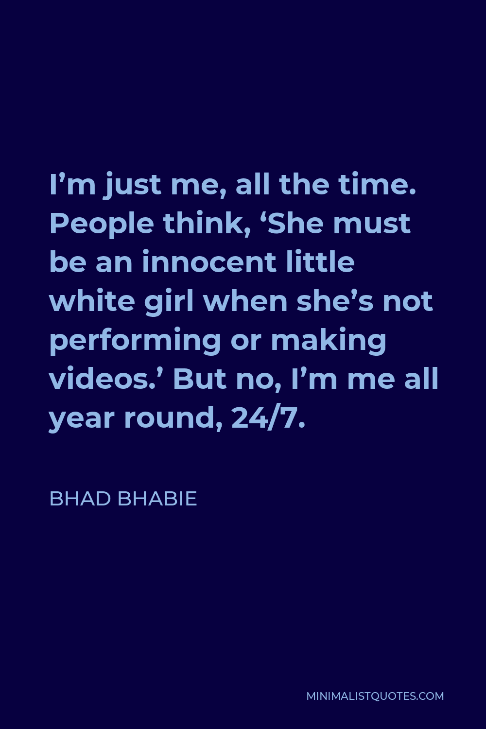 Bhad Bhabie Quote - I’m just me, all the time. People think, ‘She must be an innocent little white girl when she’s not performing or making videos.’ But no, I’m me all year round, 24/7.