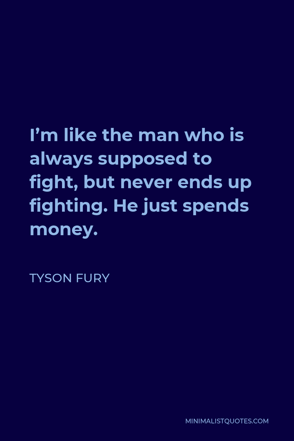 Tyson Fury Quote - I’m like the man who is always supposed to fight, but never ends up fighting. He just spends money.