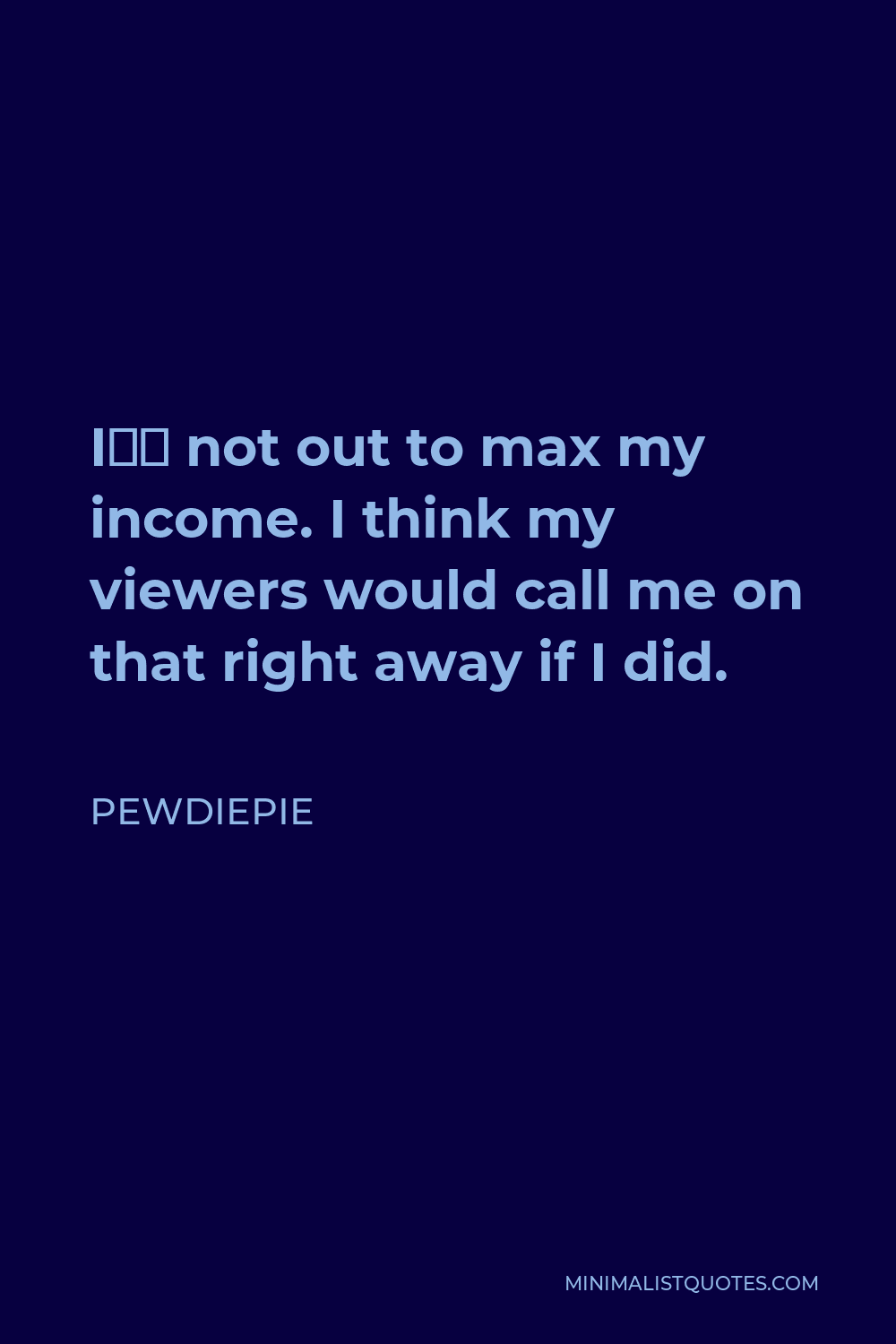 PewDiePie Quote - I’m not out to max my income. I think my viewers would call me on that right away if I did.