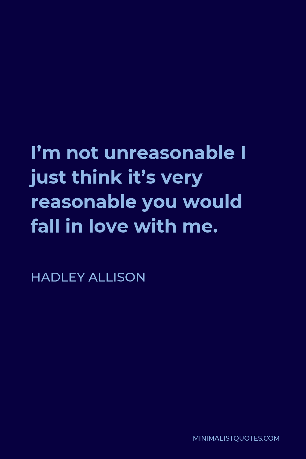 Hadley Allison Quote - I’m not unreasonable I just think it’s very reasonable you would fall in love with me.