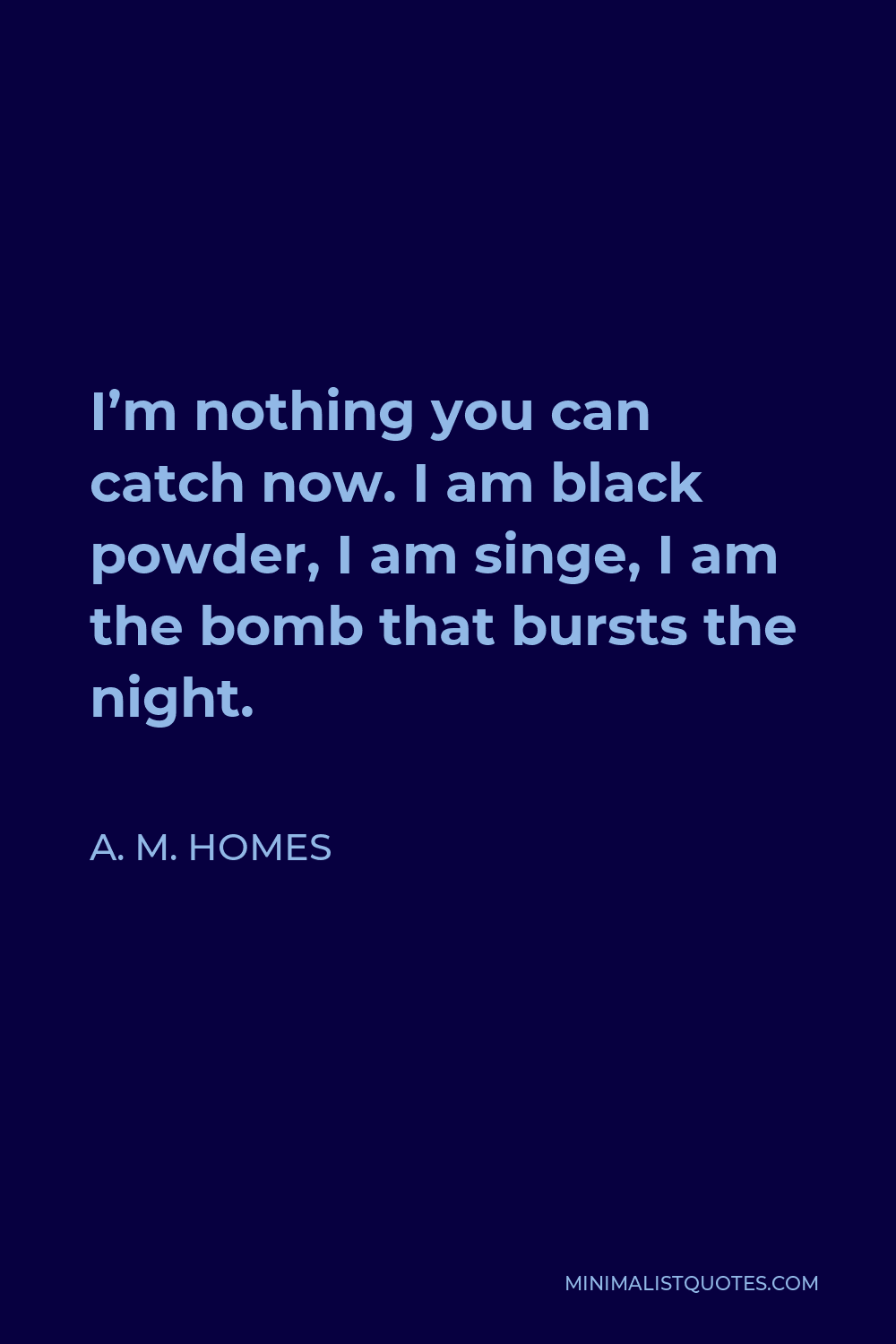 A. M. Homes Quote - I’m nothing you can catch now. I am black powder, I am singe, I am the bomb that bursts the night.