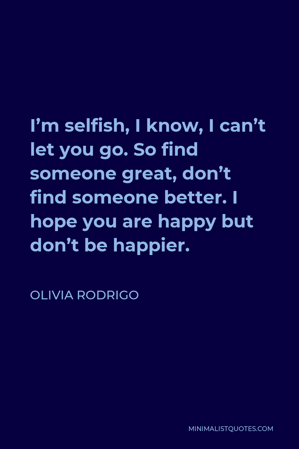 Olivia Rodrigo Quote - I’m selfish, I know, I can’t let you go. So find someone great, don’t find someone better. I hope you are happy but don’t be happier.