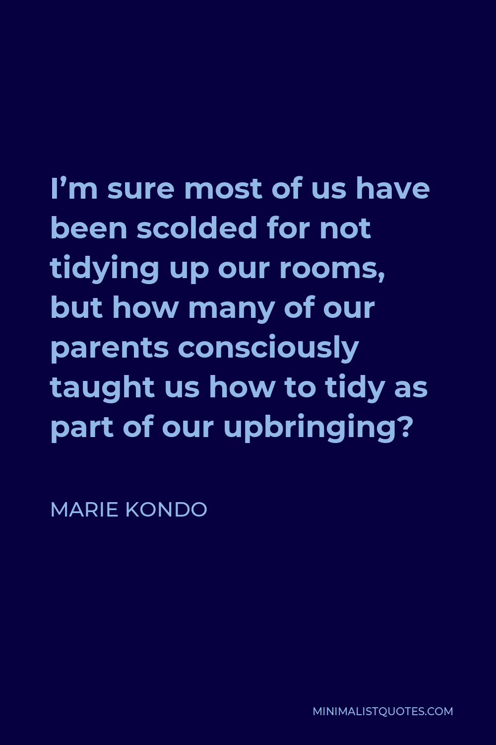Marie Kondo Quote - I’m sure most of us have been scolded for not tidying up our rooms, but how many of our parents consciously taught us how to tidy as part of our upbringing?
