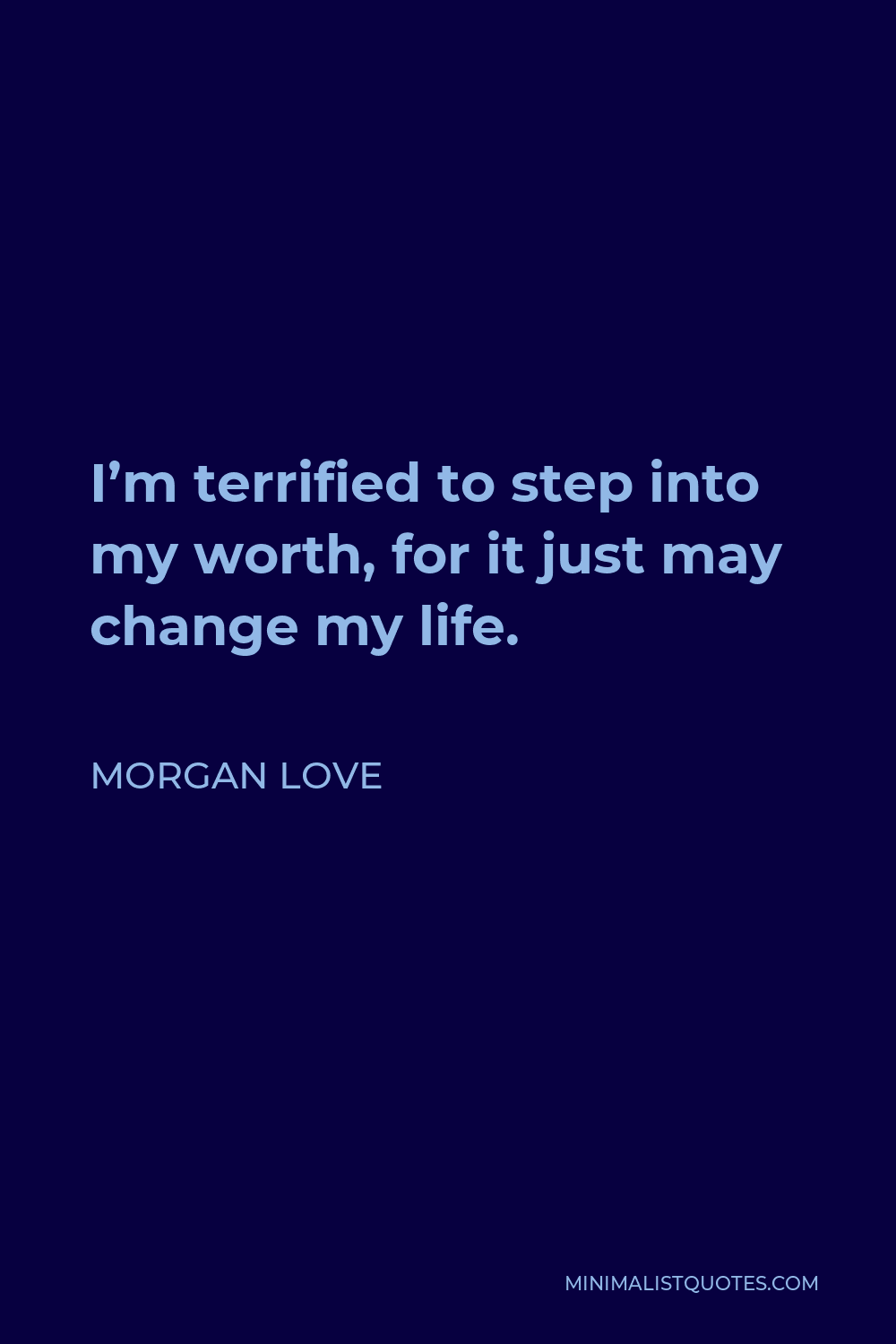 Morgan Love Quote - I’m terrified to step into my worth, for it just may change my life.