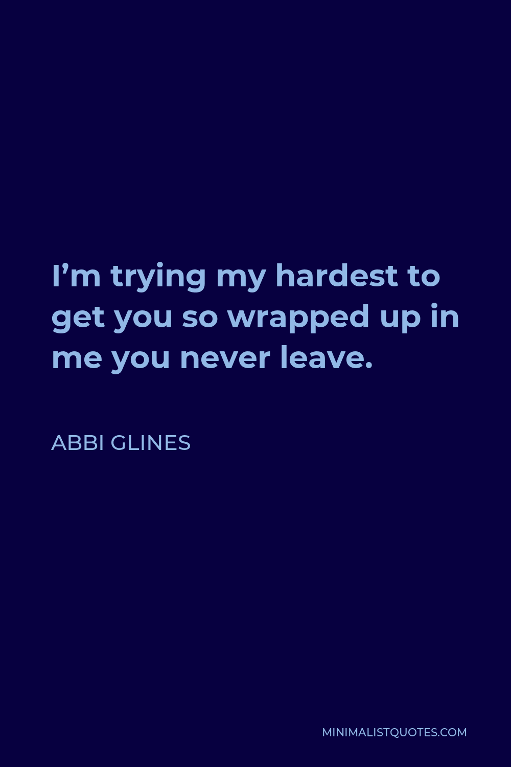 Abbi Glines Quote - I’m trying my hardest to get you so wrapped up in me you never leave.