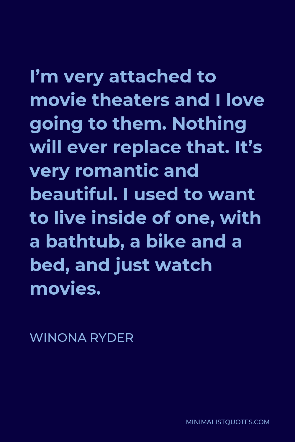 Winona Ryder Quote - I’m very attached to movie theaters and I love going to them. Nothing will ever replace that. It’s very romantic and beautiful. I used to want to live inside of one, with a bathtub, a bike and a bed, and just watch movies.