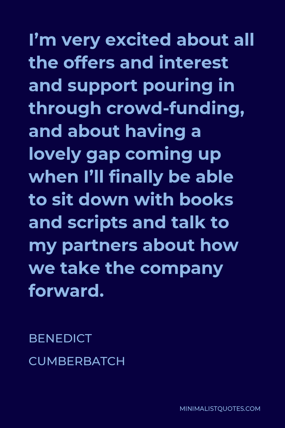 Benedict Cumberbatch Quote - I’m very excited about all the offers and interest and support pouring in through crowd-funding, and about having a lovely gap coming up when I’ll finally be able to sit down with books and scripts and talk to my partners about how we take the company forward.