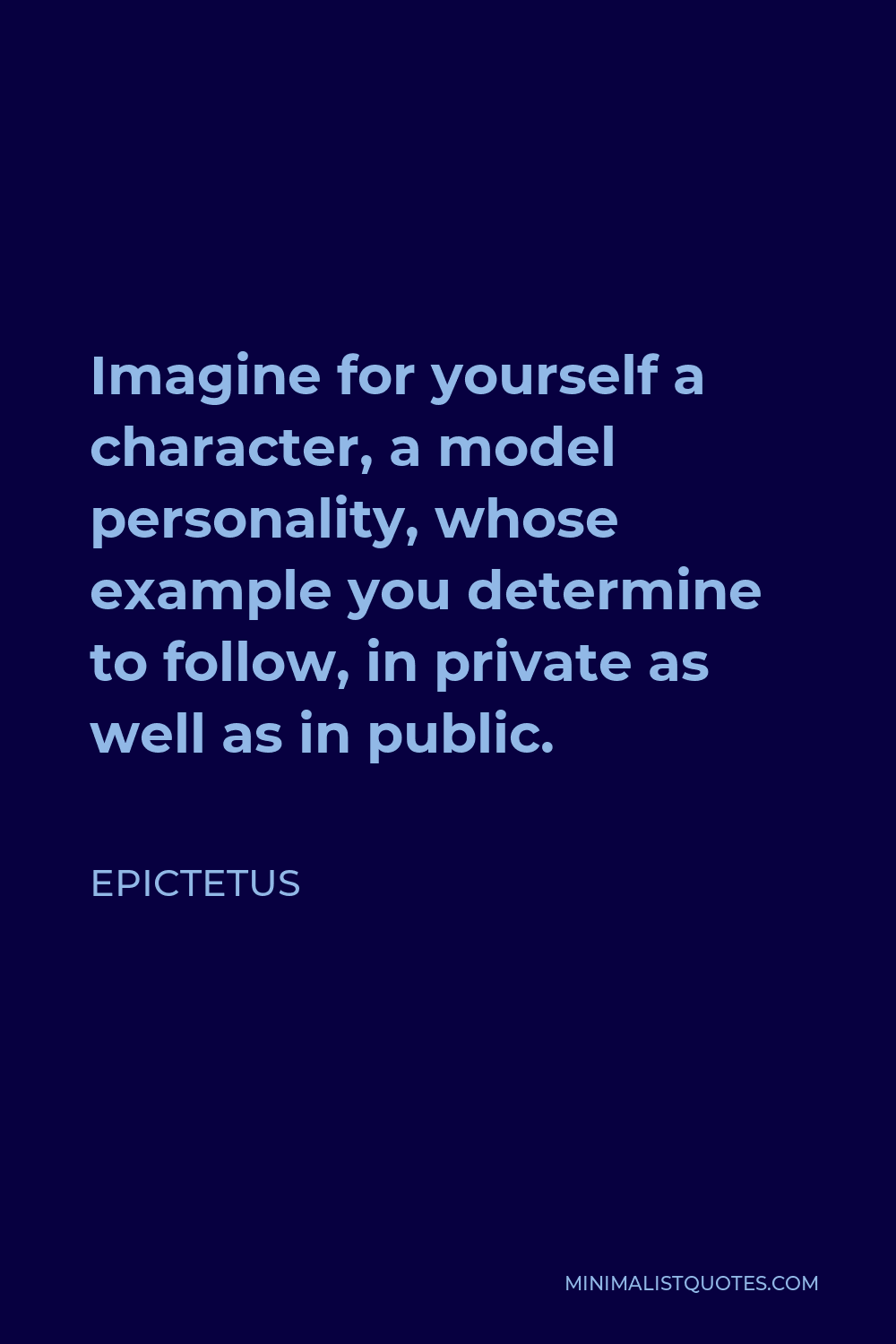 Epictetus Quote - Imagine for yourself a character, a model personality, whose example you determine to follow, in private as well as in public.
